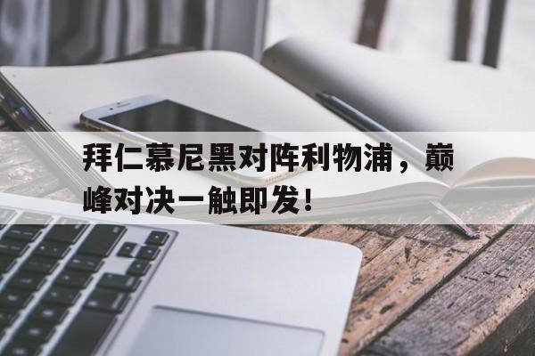 关于拜仁慕尼黑对阵利物浦,巅峰对决一触即发!的信息 关于拜仁慕尼黑对阵利物浦,巅峰对决一触即发!的信息