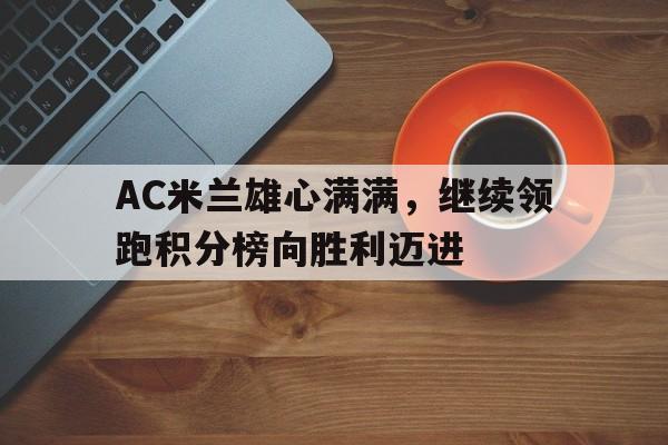 AC米兰雄心满满,继续领跑积分榜向胜利迈进 AC米兰雄心满满,继续领跑积分榜向胜利迈进