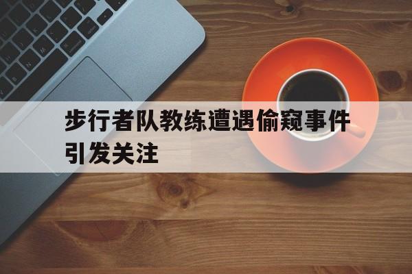九州彩票-步行者队教练遭遇偷窥事件引发关注