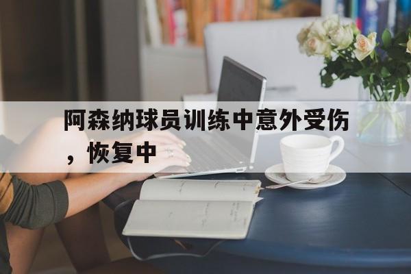 九州棋牌-阿森纳球员训练中意外受伤，恢复中