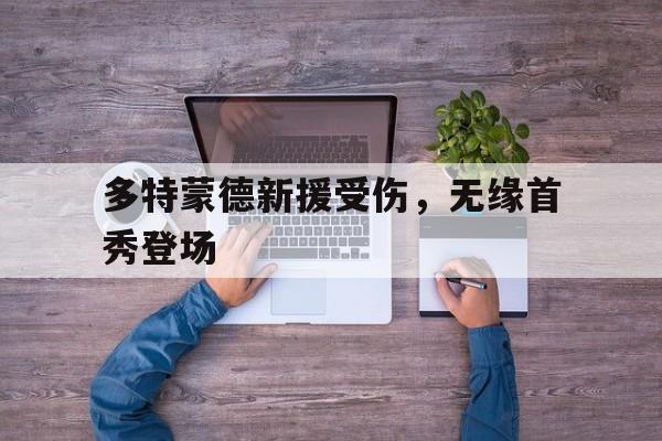 多特蒙德新援受伤,无缘首秀登场 多特蒙德新援受伤,无缘首秀登场