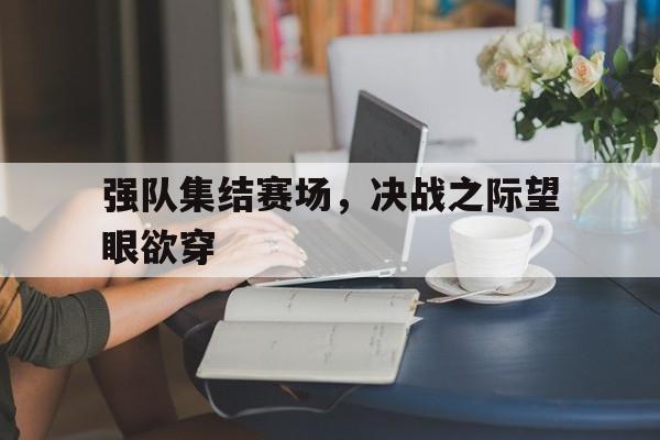 关于强队集结赛场，决战之际望眼欲穿的信息
